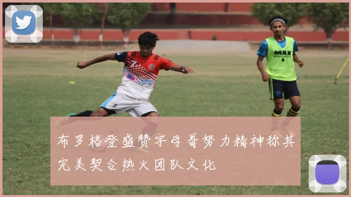 布罗格登盛赞字母哥努力精神称其完美契合热火团队文化