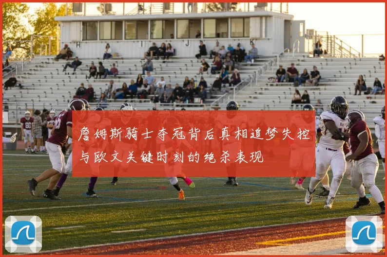 詹姆斯骑士夺冠背后真相追梦失控与欧文关键时刻的绝杀表现