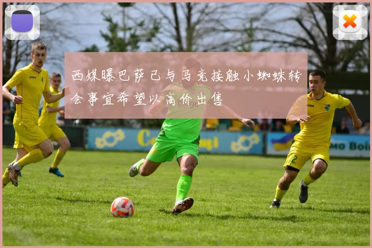 西媒曝巴萨已与马竞接触小蜘蛛转会事宜希望以高价出售