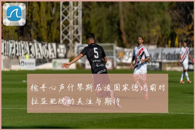 枪手心声什琴斯尼谈国家德比前对拉亚犯规的关注与期待