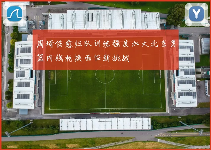 周琦伤愈归队训练强度加大北京男篮内线轮换面临新挑战