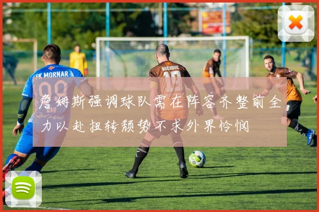 詹姆斯强调球队需在阵容齐整前全力以赴扭转颓势不求外界怜悯