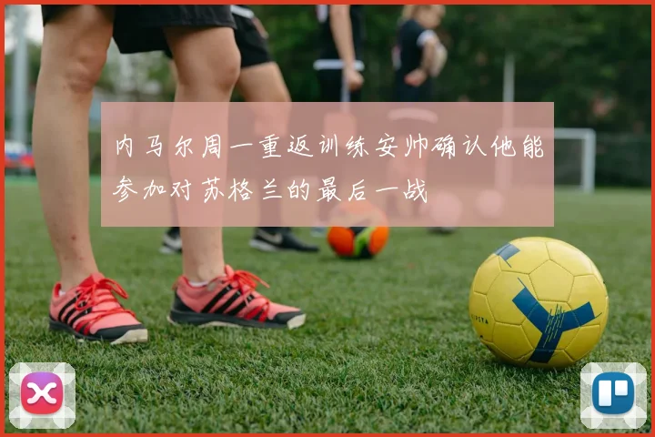 内马尔周一重返训练安帅确认他能参加对苏格兰的最后一战