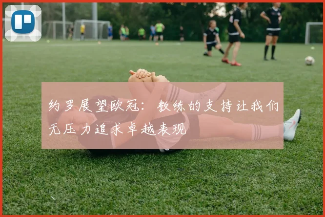 约罗展望欧冠：教练的支持让我们无压力追求卓越表现