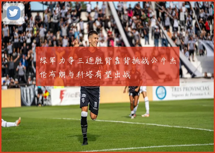 绿军力争三连胜背靠背挑战公牛杰伦布朗与科塔有望出战