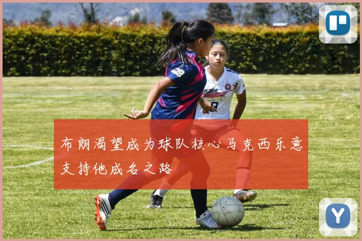 布朗渴望成为球队核心马克西乐意支持他成名之路