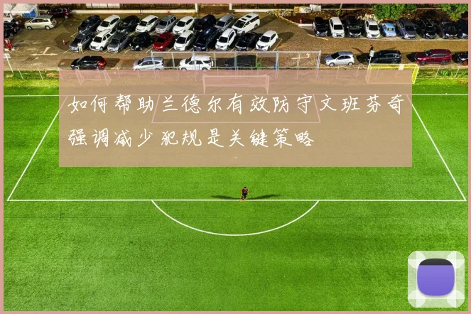 如何帮助兰德尔有效防守文班芬奇强调减少犯规是关键策略