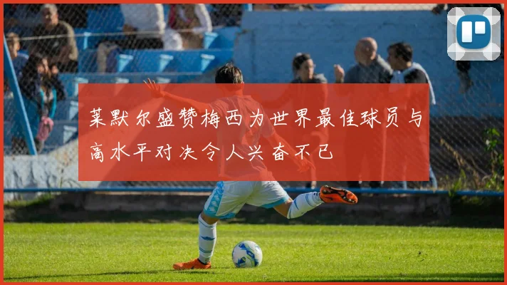 莱默尔盛赞梅西为世界最佳球员与高水平对决令人兴奋不已