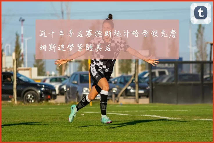 近十年季后赛抢断统计哈登领先詹姆斯追梦紧随其后