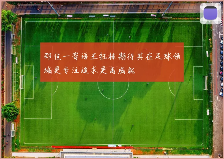 邵佳一寄语王钰栋期待其在足球领域更专注追求更高成就