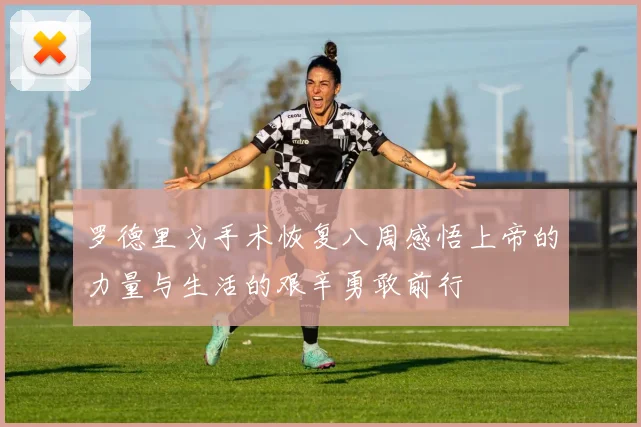 罗德里戈手术恢复八周感悟上帝的力量与生活的艰辛勇敢前行