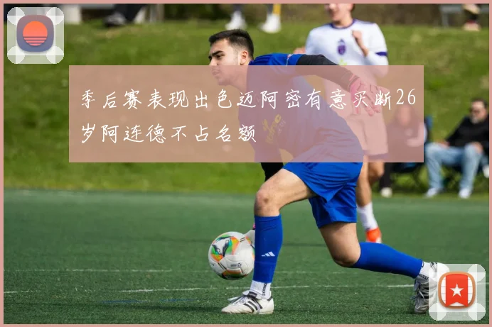 季后赛表现出色迈阿密有意买断26岁阿连德不占名额