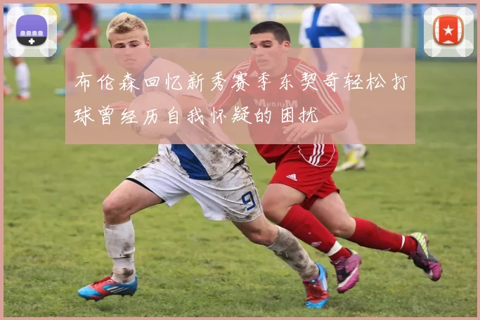 布伦森回忆新秀赛季东契奇轻松打球曾经历自我怀疑的困扰