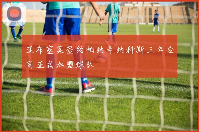 亚布塞莱签约帕纳辛纳科斯三年合同正式加盟球队