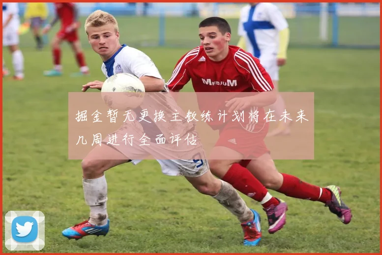 掘金暂无更换主教练计划将在未来几周进行全面评估