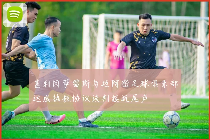 基利冈萨雷斯与迈阿密足球俱乐部达成执教协议谈判接近尾声
