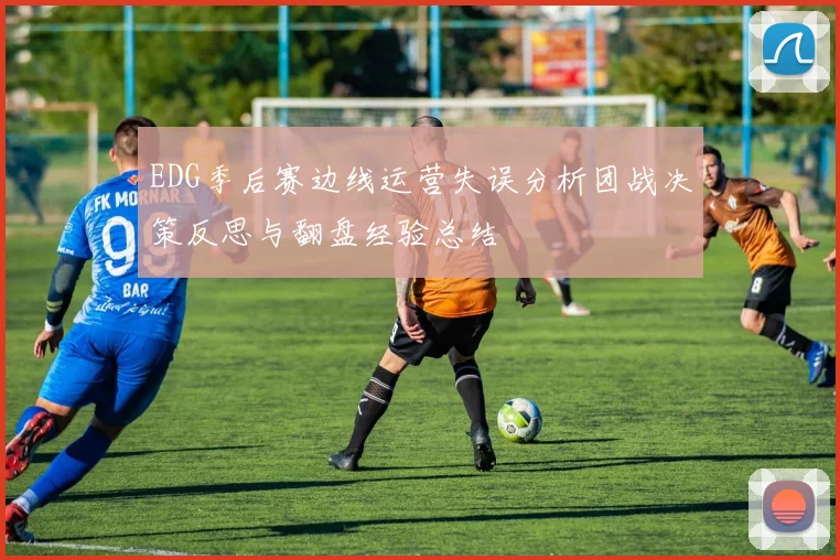 EDG季后赛边线运营失误分析团战决策反思与翻盘经验总结